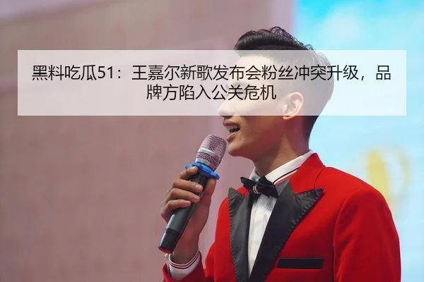 黑料吃瓜51：王嘉尔新歌发布会粉丝冲突升级，品牌方陷入公关危机