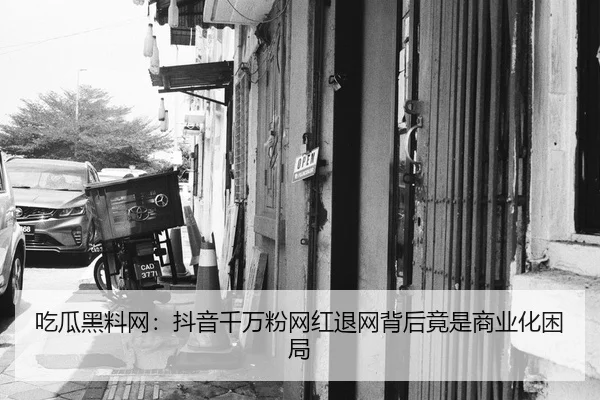 吃瓜黑料网：抖音千万粉网红退网背后竟是商业化困局