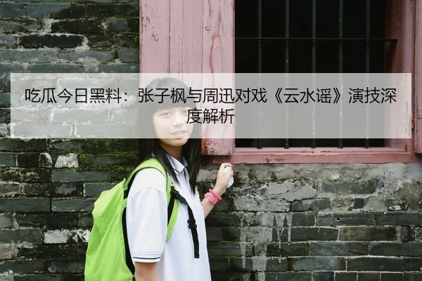 吃瓜今日黑料：张子枫与周迅对戏《云水谣》演技深度解析